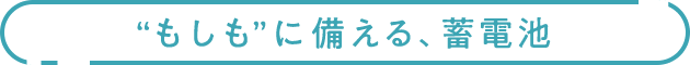 &ldquo;もしも&rdquo;に備える、蓄電池